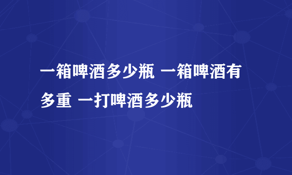 一箱啤酒多少瓶 一箱啤酒有多重 一打啤酒多少瓶
