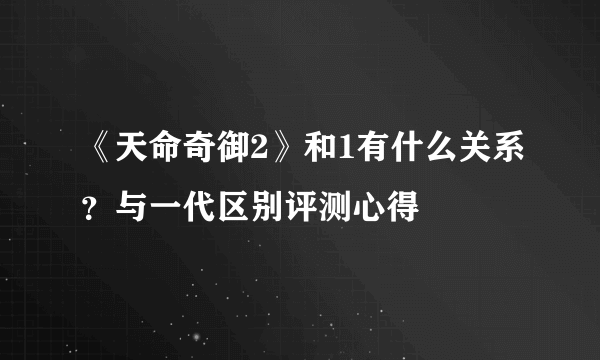 《天命奇御2》和1有什么关系？与一代区别评测心得