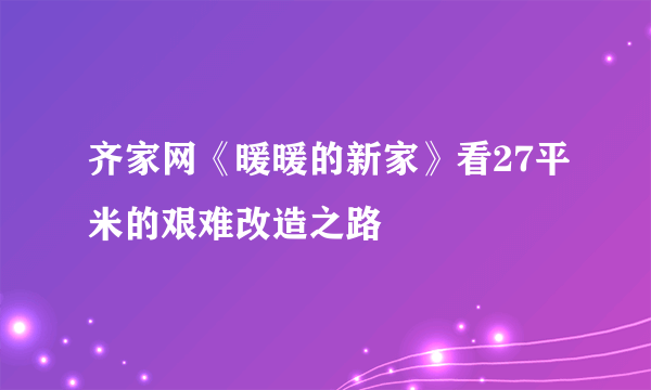 齐家网《暖暖的新家》看27平米的艰难改造之路