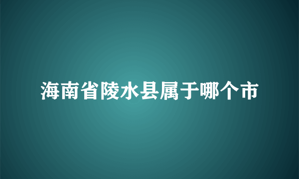 海南省陵水县属于哪个市