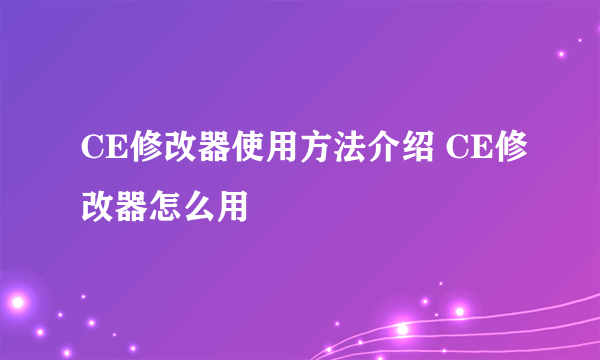 CE修改器使用方法介绍 CE修改器怎么用