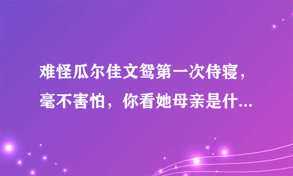 难怪瓜尔佳文鸳第一次侍寝，毫不害怕，你看她母亲是什么身份？
