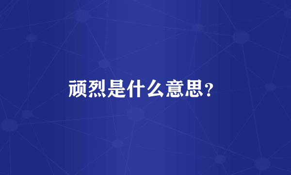 顽烈是什么意思？