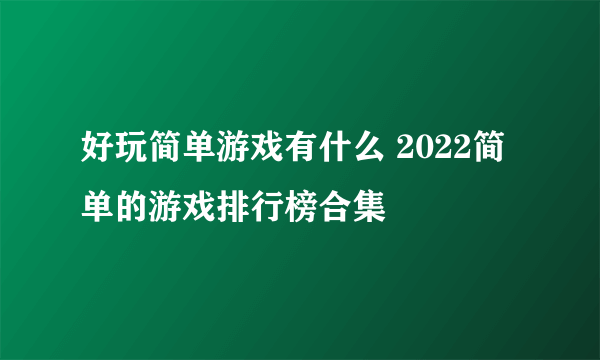 好玩简单游戏有什么 2022简单的游戏排行榜合集