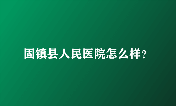 固镇县人民医院怎么样？