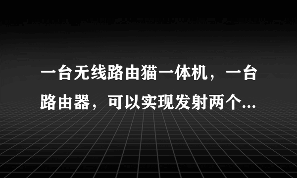 一台无线路由猫一体机，一台路由器，可以实现发射两个无线信号嘛？
