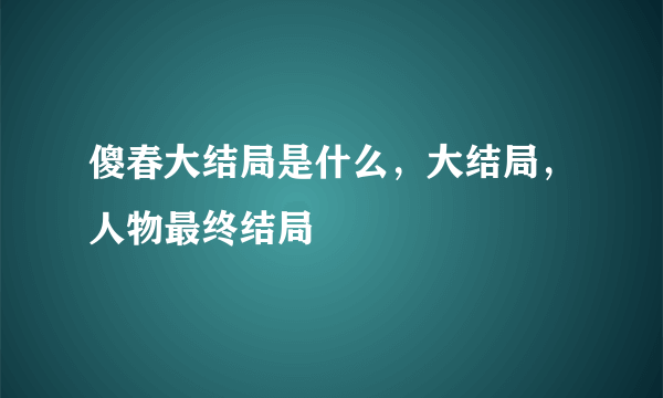傻春大结局是什么，大结局，人物最终结局