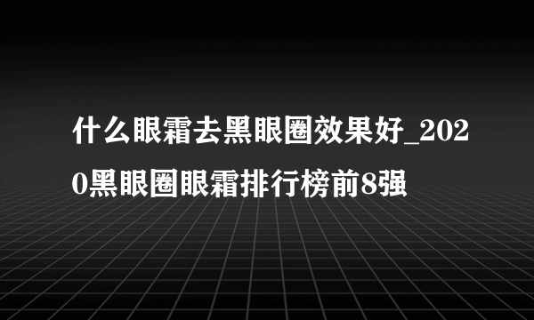 什么眼霜去黑眼圈效果好_2020黑眼圈眼霜排行榜前8强