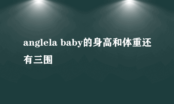 anglela baby的身高和体重还有三围