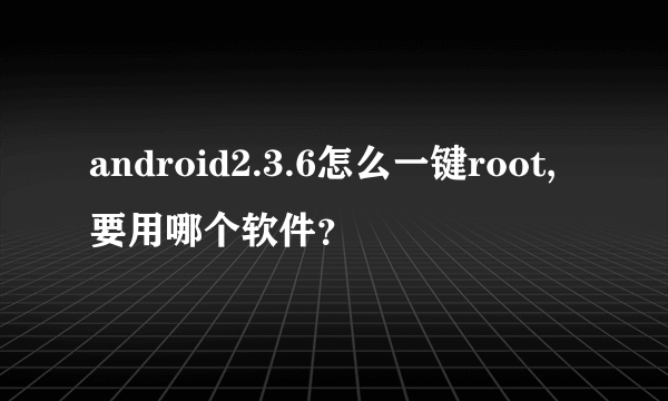 android2.3.6怎么一键root,要用哪个软件？