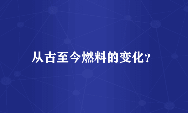 从古至今燃料的变化？
