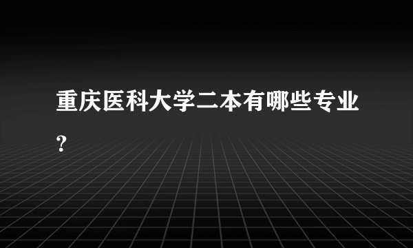 重庆医科大学二本有哪些专业？