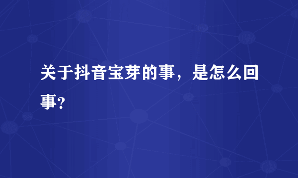 关于抖音宝芽的事，是怎么回事？