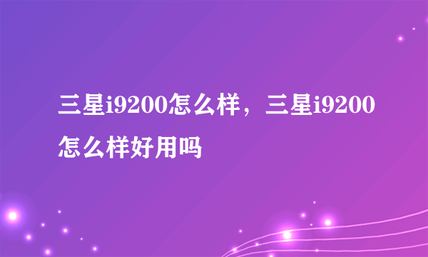 三星i9200怎么样，三星i9200怎么样好用吗