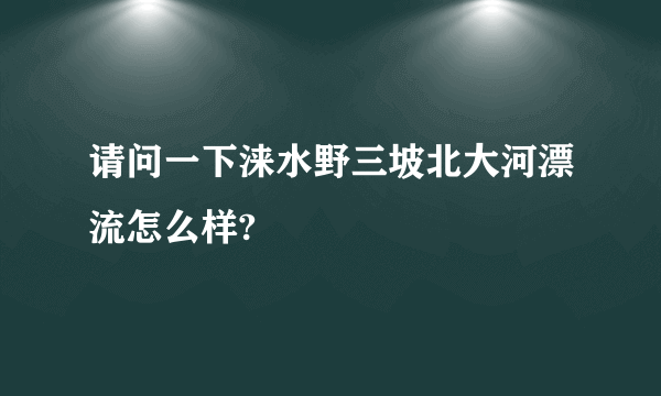 请问一下涞水野三坡北大河漂流怎么样?