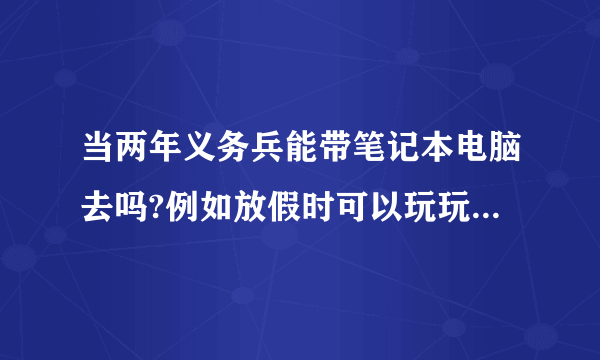 当两年义务兵能带笔记本电脑去吗?例如放假时可以玩玩吗?有人在当义务兵期间带过吗?