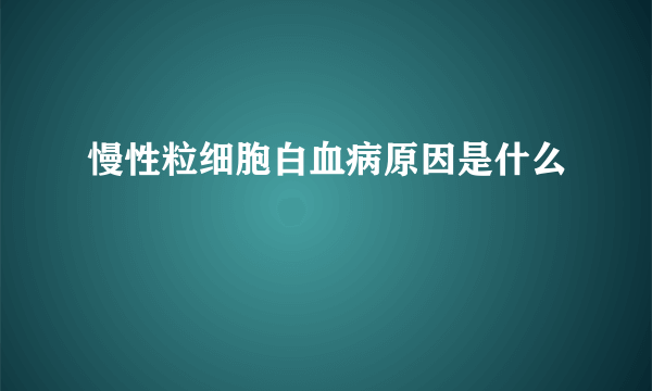 慢性粒细胞白血病原因是什么