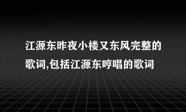 江源东昨夜小楼又东风完整的歌词,包括江源东哼唱的歌词