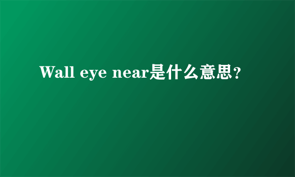 Wall eye near是什么意思？