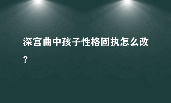 深宫曲中孩子性格固执怎么改？