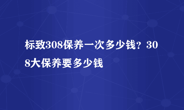 标致308保养一次多少钱？308大保养要多少钱