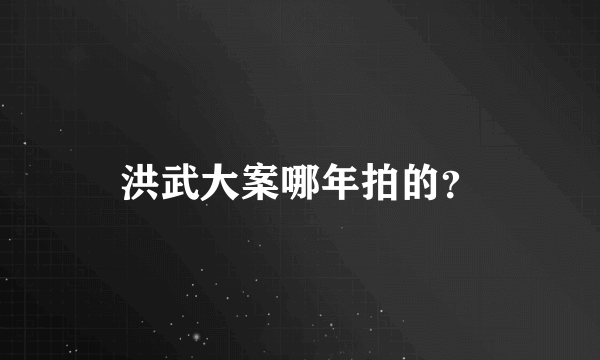 洪武大案哪年拍的？