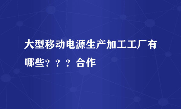 大型移动电源生产加工工厂有哪些？？？合作