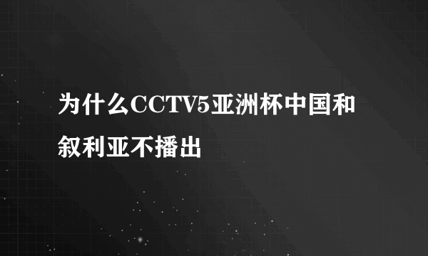 为什么CCTV5亚洲杯中国和叙利亚不播出