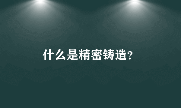 什么是精密铸造？