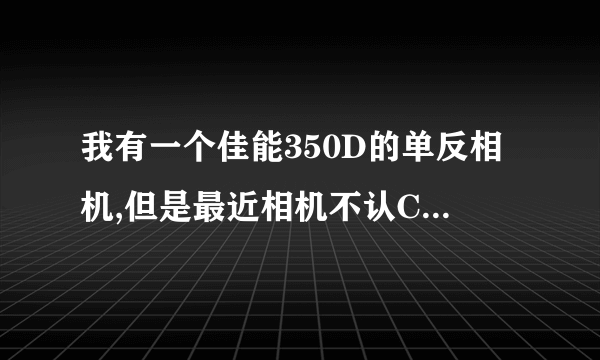 我有一个佳能350D的单反相机,但是最近相机不认CF卡了!但CF放在电脑上可以读出来,请问这是怎么回事?