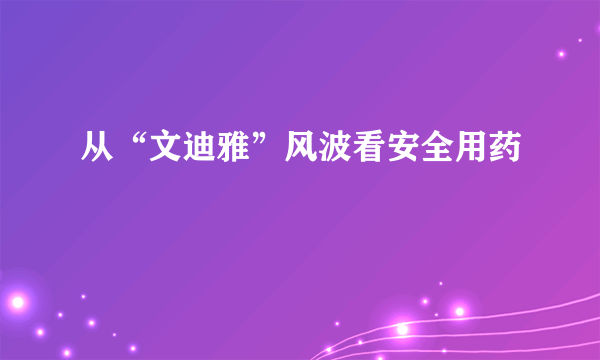 从“文迪雅”风波看安全用药