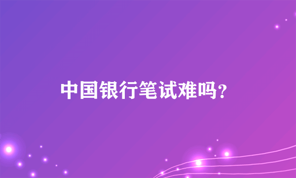 中国银行笔试难吗？