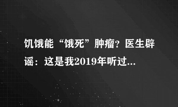 饥饿能“饿死”肿瘤？医生辟谣：这是我2019年听过最好笑的笑话