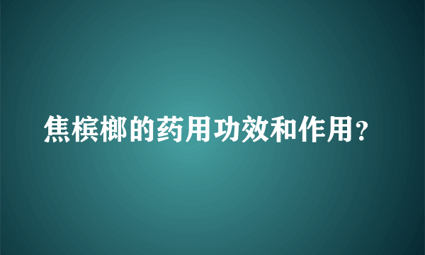 焦槟榔的药用功效和作用？