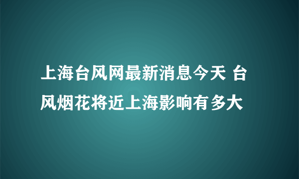 上海台风网最新消息今天 台风烟花将近上海影响有多大