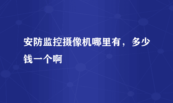 安防监控摄像机哪里有，多少钱一个啊