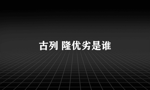 古列 隆优劣是谁