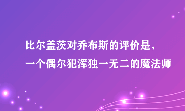 比尔盖茨对乔布斯的评价是，一个偶尔犯浑独一无二的魔法师