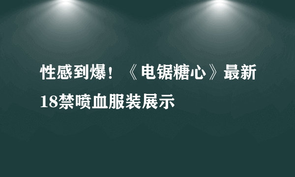 性感到爆！《电锯糖心》最新18禁喷血服装展示