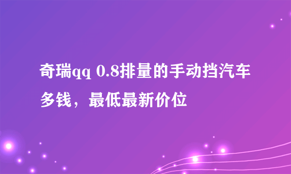 奇瑞qq 0.8排量的手动挡汽车多钱，最低最新价位