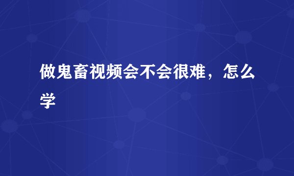 做鬼畜视频会不会很难，怎么学