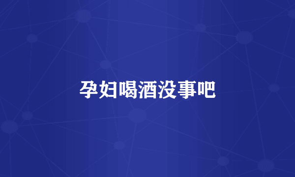 孕妇喝酒没事吧