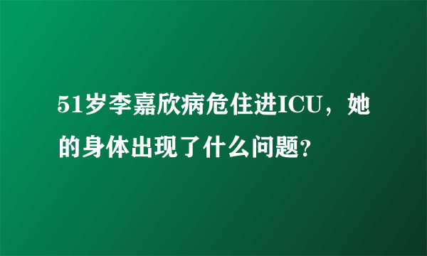 51岁李嘉欣病危住进ICU，她的身体出现了什么问题？