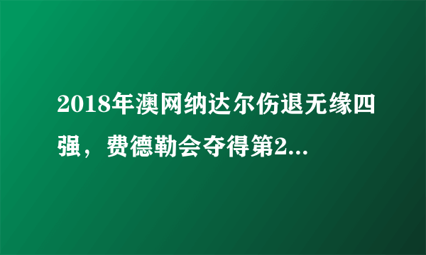 2018年澳网纳达尔伤退无缘四强，费德勒会夺得第20个大满贯吗？