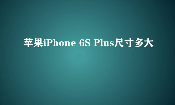 苹果iPhone 6S Plus尺寸多大