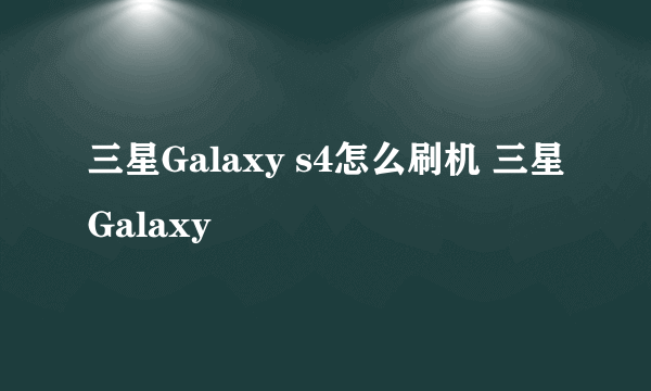三星Galaxy s4怎么刷机 三星Galaxy