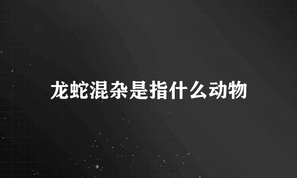 龙蛇混杂是指什么动物