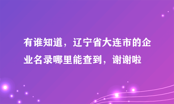 有谁知道，辽宁省大连市的企业名录哪里能查到，谢谢啦