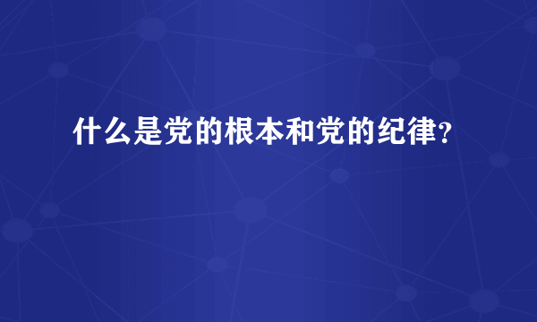 什么是党的根本和党的纪律？
