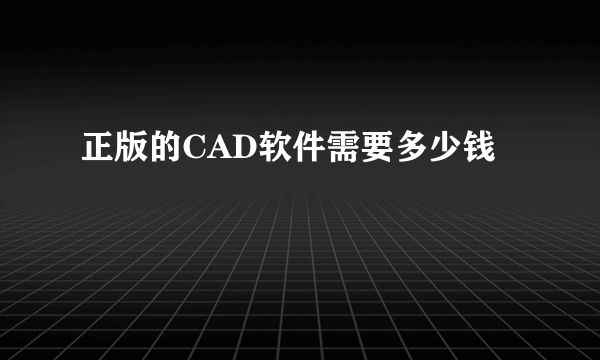 正版的CAD软件需要多少钱
